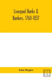 Liverpool Banks & Bankers, 1760-1837, A History Of The Circumstances Which Gave Rise To The Industry, And Of The Men Who Founded And Developed It