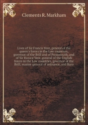 Lives Of Sir Francis Vere, General Of The Queen'S Forces In The Low Countries, Governor Of The Brill And Of Portsmouth, And Of Sir Horace Vere, General Of The English Forces In The Low Countries, Gove