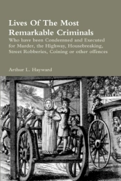 Lives Of The Most Remarkable Criminals Who Have Been Condemned And Executed For Murder, The Highway, Housebreaking, Street Robberies, Coining Or Other Offences