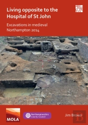 Living Opposite To The Hospital Of St John: Excavations In Medieval Northampton 2014