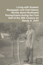 Living With Snakes! Newspaper And Oral History Stories About Northwest Pennsylvania During The First Half Of The 20th Century By Randy A. John