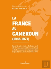 Lla France Au Cameroun (1945-1971) : Rapport De La Commission 'Recherche' Sur Le Rôle Et L'Engagement De La France Au Cameroun