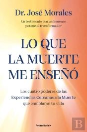 Lo Que La Muerte Me Enseñó. Los Cuatro Poderes De Las Ecm Que Sanarán Tu Vida