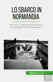 Lo Sbarco In Normandia : Il D-Day E L'Operazione Overlord: Il Primo Passo Verso La Liberazione