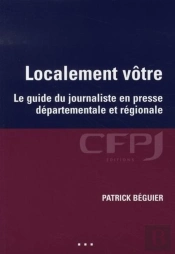 Localement Vôtre : Le Guide Du Journaliste En Presse Départementale Et Régionale.