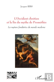 L'Occident Chrétien Et La Fin Du Mythe De Prométhée ; La Rupture Fondatrice Du Monde Moderne