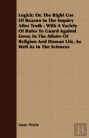 Logick: Or, The Right Use Of Reason In T