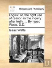 Logick: Or, The Right Use Of Reason In T