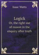 Logick Or, The Right Use Of Reason In The Enquiry After Truth