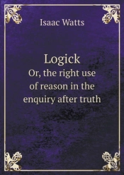 Logick Or, The Right Use Of Reason In The Enquiry After Truth