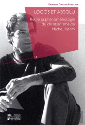 Logos Et Absolu ; Relire La Phénoménologie Du Christianisme De Michel Henry