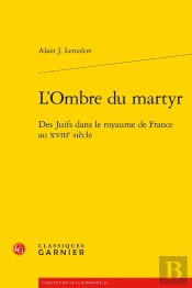 L'Ombre Du Martyr : Des Juifs Dans Le Royaume De France Au Xviiie Siècle