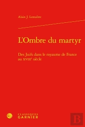 L'Ombre Du Martyr : Des Juifs Dans Le Royaume De France Au Xviiie Siècle
