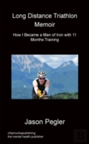 Long Distance Triathlon Memoir - How I Became A Man Of Iron With 11 Months Training