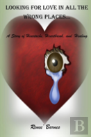 Looking For Love In All The Wrong Places...A Story Of Heartache, Heartbreak, And Healing