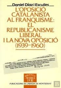Bertrand.pt - L'Oposició Catalanista Al Franquisme: El Republicanisme Liberal I La Nova Oposició (1939-1960)