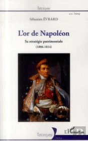 L'Or De Napoléon ; Sa Stratégie Patrimoniale (1806-1814)