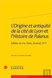 L'Origine Et Antiquité De La Cité De Lyon Et L'Histoire De Palanus ; Édition Du Ms. Paris, Arsenal, 5111