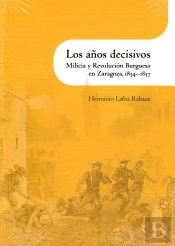 Los Años Decisivos . Milicia Y Revolución Burguesa En Zaragoza, 1834-1837