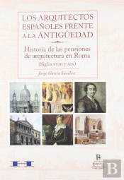 Los Arquitectos Españoles Frente Ala Antigüedad: Historia De Las Pensiones De Arquitectura En Roma