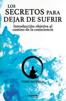 Los Secretos Para Dejar De Sufrir: Introducción Objetiva Al Camino De La Consciencia