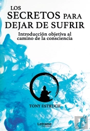 Los Secretos Para Dejar De Sufrir: Introducción Objetiva Al Camino De La Consciencia