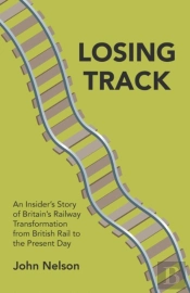 Losing Track: An Insider'S Story Of Britain'S Railway Transformation From British Rail To The Present Day