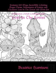 ''Lost In The Forest:'' Features 100 Mega Incredible Coloring Pages Theme Adventures Of Fairies And Creatures Lost In The Forest And More For Relaxation (Adult Coloring Book)