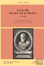 Louis Iii Dernier Roi De Bavière 1913-1918 ; Un Souverain Dans La Tourmente De La Premiere Guerre Mondial