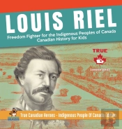 Louis Riel - Freedom Fighter For The Indigenous Peoples Of Canada - Canadian History For Kids - True Canadian Heroes - Indigenous People Of Canada Edition