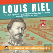 Louis Riel - Freedom Fighter For The Indigenous Peoples Of Canada Canadian History For Kids True Canadian Heroes - Indigenous People Of Canada Edition