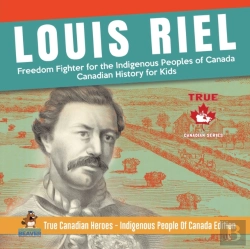 Bertrand.pt - Louis Riel - Freedom Fighter For The Indigenous Peoples Of Canada Canadian History For Kids True Canadian Heroes - Indigenous People Of Canada Edition