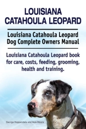 Louisiana Catahoula Leopard. Louisiana Catahoula Leopard Dog Complete Owners Manual. Louisiana Catahoula Leopard Book For Care, Costs, Feeding, Grooming, Health And Training.
