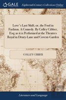 Love'S Last Shift; Or, The Fool In Fashion. A Comedy. By Colley Cibber, Esq; As It Is Performed At The Theatres Royal In Drury-Lane And Covent-Garden