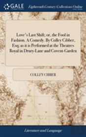 Love'S Last Shift; Or, The Fool In Fashion. A Comedy. By Colley Cibber, Esq; As It Is Performed At The Theatres Royal In Drury-Lane And Covent-Garden