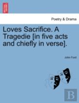 Loves Sacrifice. A Tragedie (In Five Acts And Chiefly In Verse).