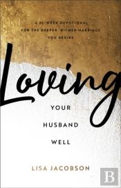 Loving Your Husband Well Â€“ A 52â€“Week Devotional For The Deeper, Richer Marriage You Desire