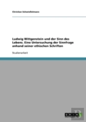Ludwig Wittgenstein Und Der Sinn Des Lebens. Eine Untersuchung  Der Sinnfrage Anhand Seiner Ethischen Schriften