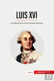 Luis Xvi : Las Últimas Horas De La Monarquia Absoluta