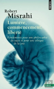 Lumière, Commencement, Liberté : Fondement Pour Une Philosophie Du Sujet Et Une Éthique De La Joie
