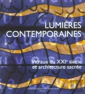 Lumieres Contemporaines ; Vitraux Du Xxi Siecle Et Architecture Sacree