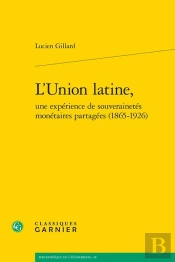 L'Union Latine, Une Expérience De Souverainetés Monétaires Partagées (1865-1926)