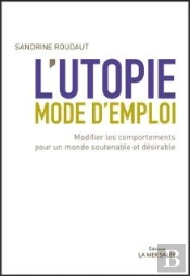 L'Utopie, Mode D'Emploi ; Modifier Les Comportements Pour Un Monde Soutenable Et Désirable