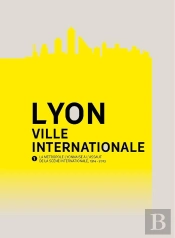 Lyon, Ville Internationale ; La Métropole Lyonnaise À L'Assaut De La Scène Internationale (1914-2013)