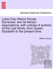 Lytes Cary Manor House, Somerset, And Its Literary Associations; With Notices Of Authors Of The Lyte Family, From Queen Elizabeth To The Present Time.