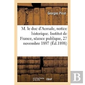 M. Le Duc D'Aumale, Notice Historique. Institut De France, Seance Publique, 27 Novembre 1897
