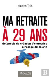 Ma Retraite À 29 Ans ; (Im)Précis De Création D'Entreprise À L'Usage Du Salarié