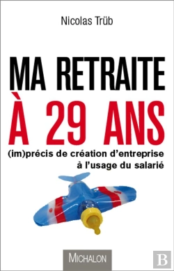 Bertrand.pt - Ma Retraite À 29 Ans ; (Im)Précis De Création D'Entreprise À L'Usage Du Salarié