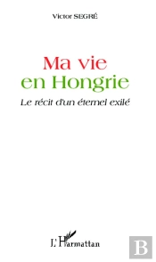 Ma Vie En Hongrie ; Le Récit D'Un Éternel Exilé