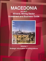 Macedonia Republic Mineral, Mining Sector Investment And Business Guide Volume 1 Strategic Information And Regulations
